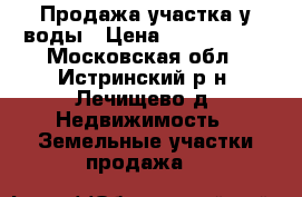 Продажа участка у воды › Цена ­ 4 200 000 - Московская обл., Истринский р-н, Лечищево д. Недвижимость » Земельные участки продажа   